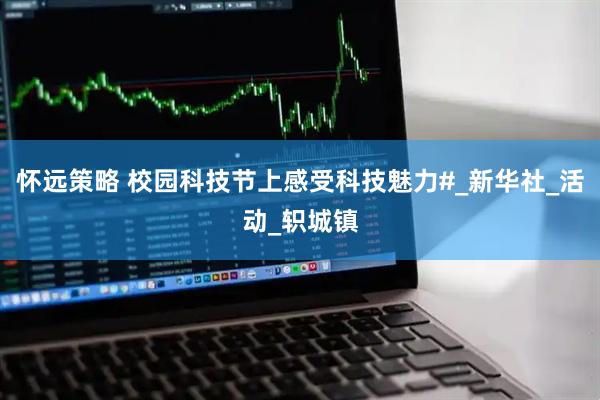 怀远策略 校园科技节上感受科技魅力#_新华社_活动_轵城镇
