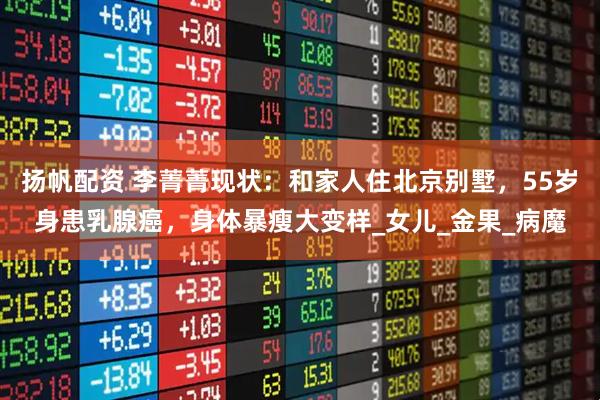 扬帆配资 李菁菁现状：和家人住北京别墅，55岁身患乳腺癌，身体暴瘦大变样_女儿_金果_病魔