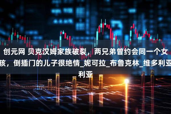 创元网 贝克汉姆家族破裂，两兄弟曾约会同一个女孩，倒插门的儿子很绝情_妮可拉_布鲁克林_维多利亚