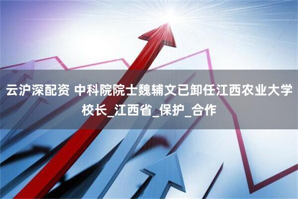 云沪深配资 中科院院士魏辅文已卸任江西农业大学校长_江西省_保护_合作
