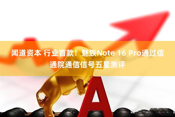 闻道资本 行业首款！魅族Note 16 Pro通过信通院通信信号五星测评
