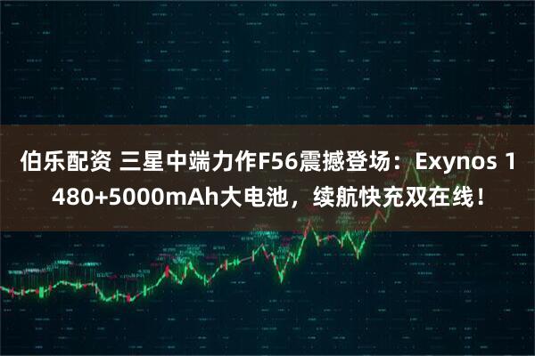 伯乐配资 三星中端力作F56震撼登场：Exynos 1480+5000mAh大电池，续航快充双在线！