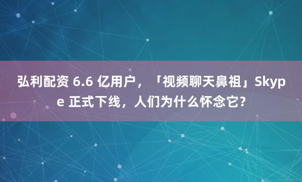 弘利配资 6.6 亿用户，「视频聊天鼻祖」Skype 正式下线，人们为什么怀念它？