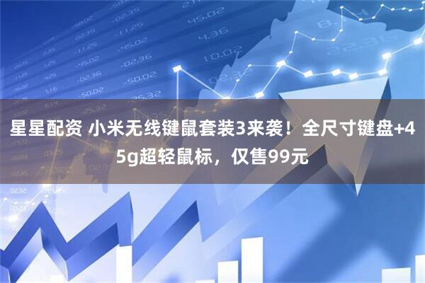 星星配资 小米无线键鼠套装3来袭！全尺寸键盘+45g超轻鼠标，仅售99元