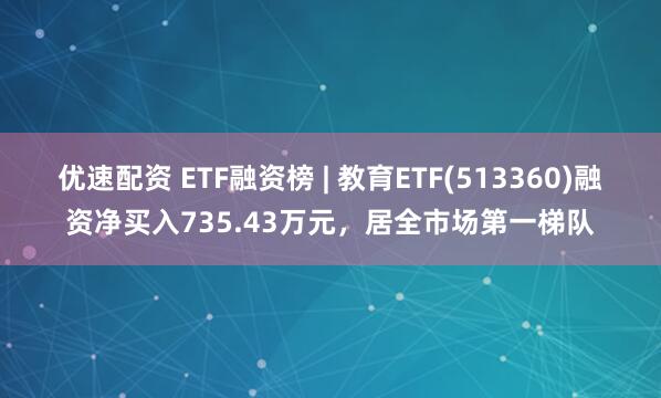 优速配资 ETF融资榜 | 教育ETF(513360)融资净买入735.43万元，居全市场第一梯队