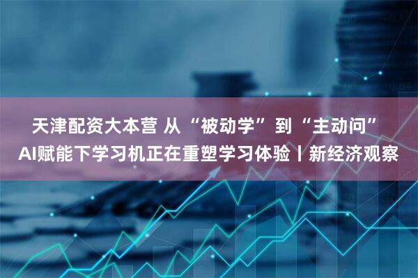 天津配资大本营 从 “被动学” 到 “主动问” AI赋能下学习机正在重塑学习体验丨新经济观察
