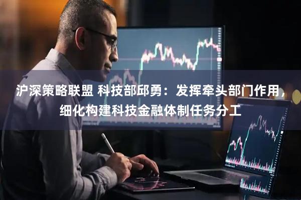 沪深策略联盟 科技部邱勇：发挥牵头部门作用，细化构建科技金融体制任务分工