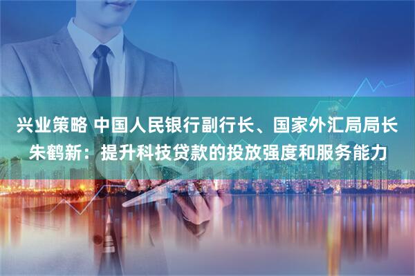 兴业策略 中国人民银行副行长、国家外汇局局长朱鹤新：提升科技贷款的投放强度和服务能力