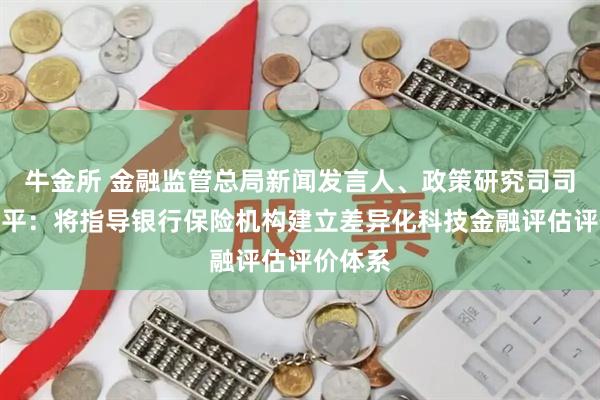 牛金所 金融监管总局新闻发言人、政策研究司司长郭武平：将指导银行保险机构建立差异化科技金融评估评价体系