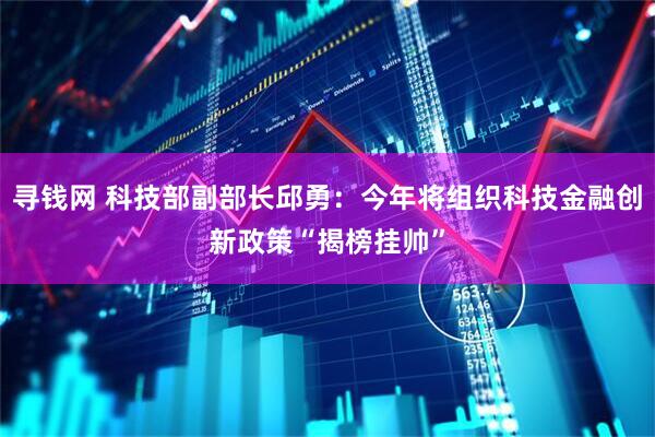 寻钱网 科技部副部长邱勇：今年将组织科技金融创新政策“揭榜挂帅”
