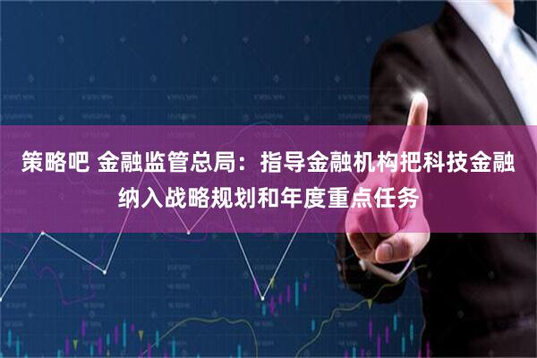 策略吧 金融监管总局：指导金融机构把科技金融纳入战略规划和年度重点任务