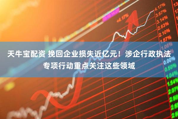 天牛宝配资 挽回企业损失近亿元！涉企行政执法专项行动重点关注这些领域