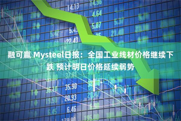 融可赢 Mysteel日报：全国工业线材价格继续下跌 预计明日价格延续弱势