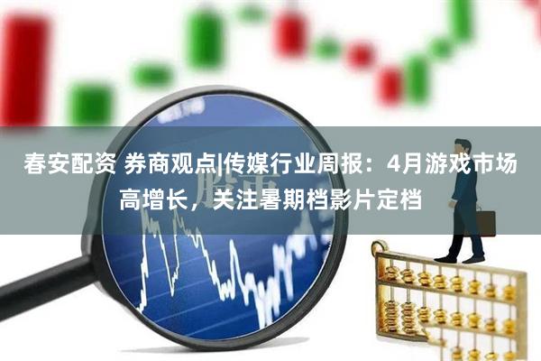 春安配资 券商观点|传媒行业周报：4月游戏市场高增长，关注暑期档影片定档