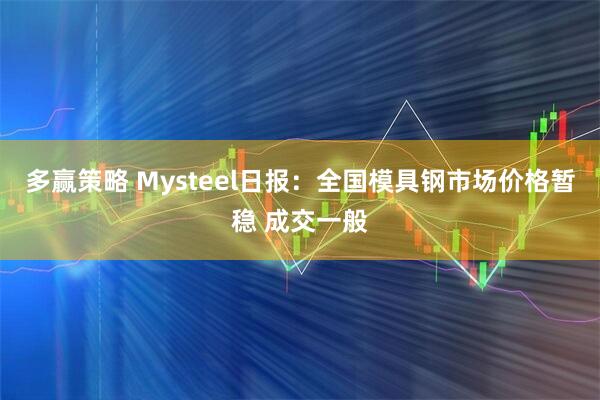 多赢策略 Mysteel日报：全国模具钢市场价格暂稳 成交一般