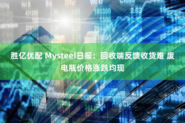 胜亿优配 Mysteel日报：回收端反馈收货难 废电瓶价格涨跌均现
