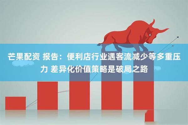 芒果配资 报告：便利店行业遇客流减少等多重压力 差异化价值策略是破局之路