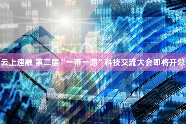 云上速融 第二届“一带一路”科技交流大会即将开幕