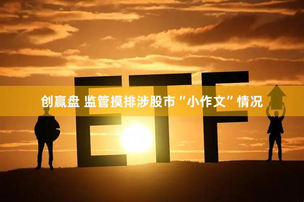 创赢盘 监管摸排涉股市“小作文”情况