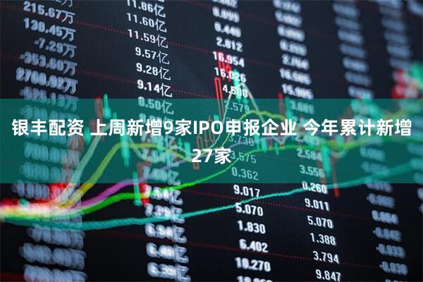 银丰配资 上周新增9家IPO申报企业 今年累计新增27家
