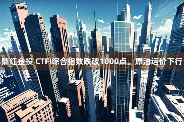 鼎红金投 CTFI综合指数跌破1000点，原油运价下行