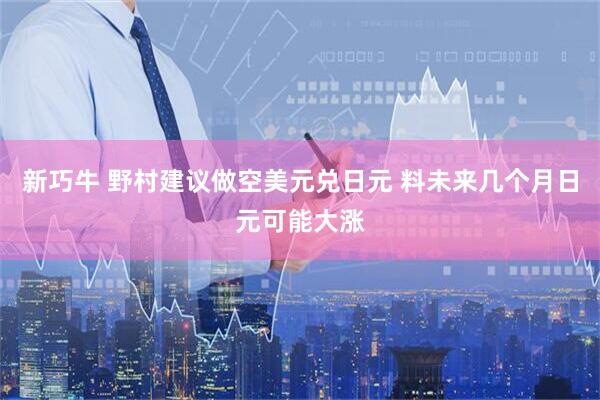 新巧牛 野村建议做空美元兑日元 料未来几个月日元可能大涨