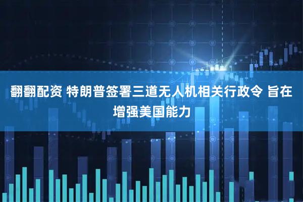 翻翻配资 特朗普签署三道无人机相关行政令 旨在增强美国能力