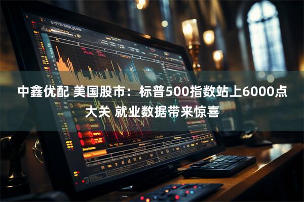 中鑫优配 美国股市：标普500指数站上6000点大关 就业数据带来惊喜