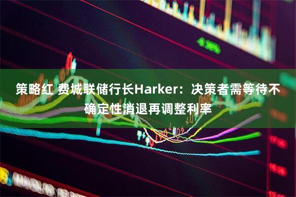 策略红 费城联储行长Harker：决策者需等待不确定性消退再调整利率