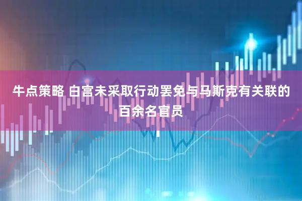 牛点策略 白宫未采取行动罢免与马斯克有关联的百余名官员