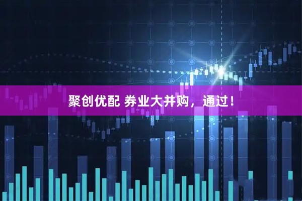 聚创优配 券业大并购，通过！