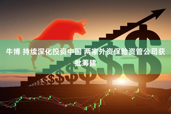牛博 持续深化投资中国 两家外资保险资管公司获批筹建