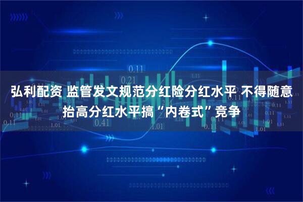 弘利配资 监管发文规范分红险分红水平 不得随意抬高分红水平搞“内卷式”竞争