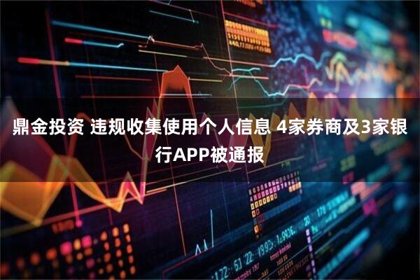 鼎金投资 违规收集使用个人信息 4家券商及3家银行APP被通报