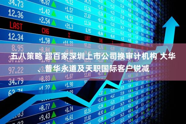 五八策略 超百家深圳上市公司换审计机构 大华、普华永道及天职国际客户锐减