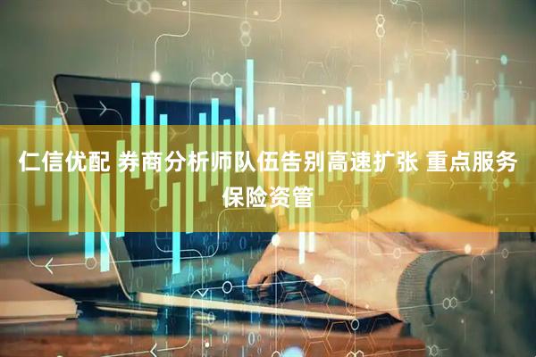 仁信优配 券商分析师队伍告别高速扩张 重点服务保险资管