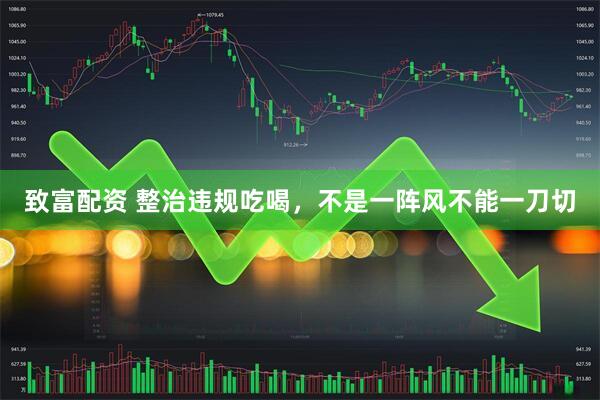 致富配资 整治违规吃喝，不是一阵风不能一刀切