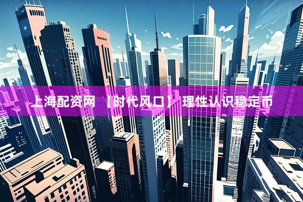 上海配资网 【时代风口】 理性认识稳定币