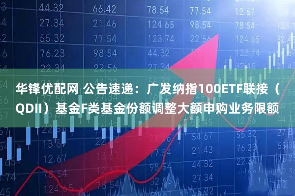 华锋优配网 公告速递：广发纳指100ETF联接（QDII）基金F类基金份额调整大额申购业务限额