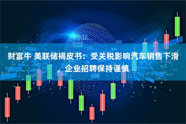 财富牛 美联储褐皮书：受关税影响汽车销售下滑，企业招聘保持谨慎