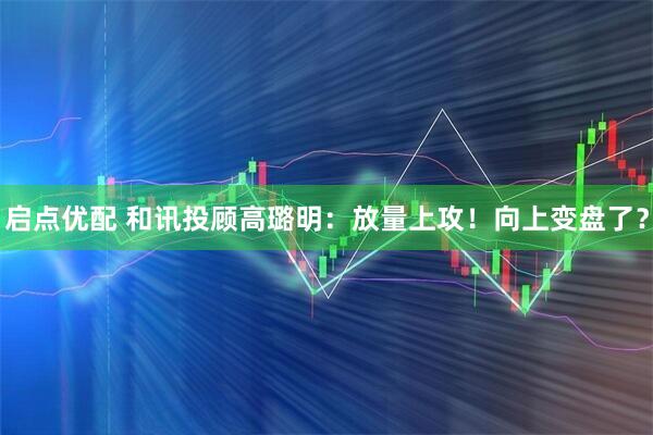 启点优配 和讯投顾高璐明：放量上攻！向上变盘了？