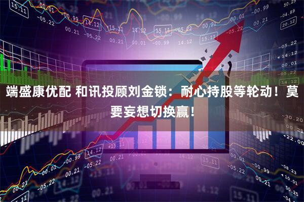 端盛康优配 和讯投顾刘金锁：耐心持股等轮动！莫要妄想切换赢！