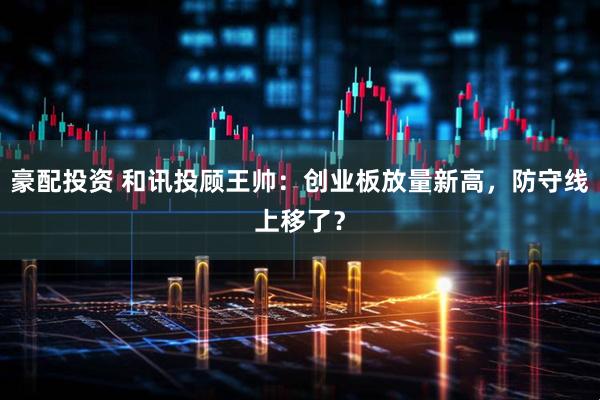 豪配投资 和讯投顾王帅：创业板放量新高，防守线上移了？
