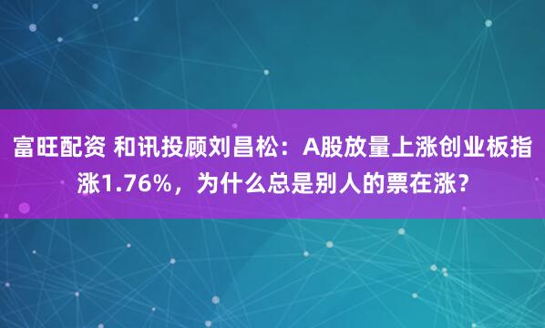 富旺配资 和讯投顾刘昌松：A股放量上涨创业板指涨1.76%，为什么总是别人的票在涨？