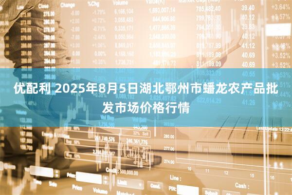 优配利 2025年8月5日湖北鄂州市蟠龙农产品批发市场价格行情
