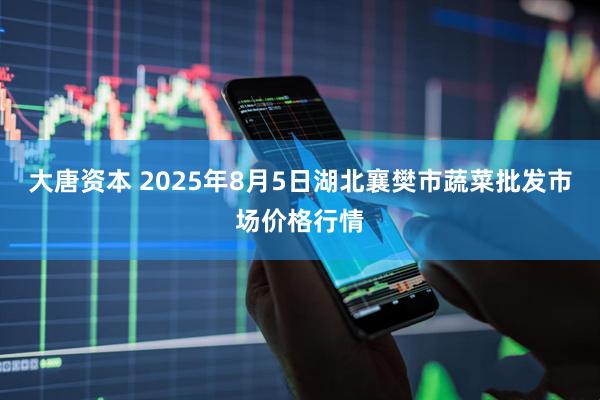 大唐资本 2025年8月5日湖北襄樊市蔬菜批发市场价格行情