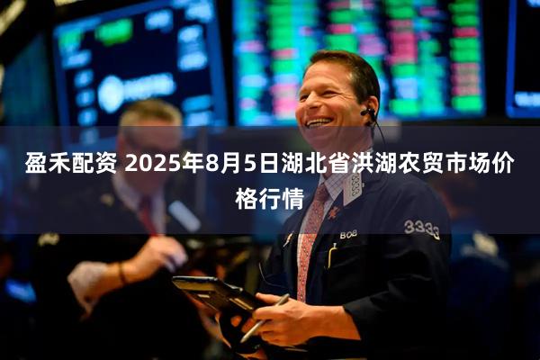 盈禾配资 2025年8月5日湖北省洪湖农贸市场价格行情