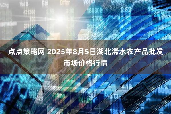 点点策略网 2025年8月5日湖北浠水农产品批发市场价格行情