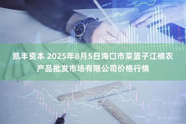 凯丰资本 2025年8月5日海口市菜篮子江楠农产品批发市场有限公司价格行情