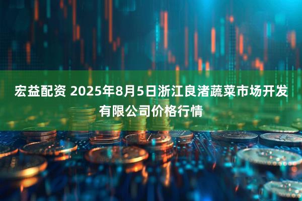 宏益配资 2025年8月5日浙江良渚蔬菜市场开发有限公司价格行情